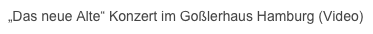 „Das neue Alte“ Konzert im Goßlerhaus Hamburg (Video) 